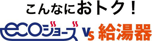 こんなにおトク！ ecoジョーズ VS 給湯器