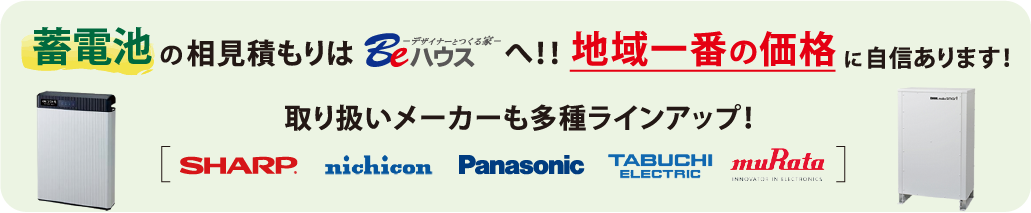 蓄電池の相見積もりはBeハウスへ！！ 地域一番の価格に自信あります！ 取り扱いメーカーも多種ラインアップ！ SHARP nichicon Panasonic TABUCHI muRata