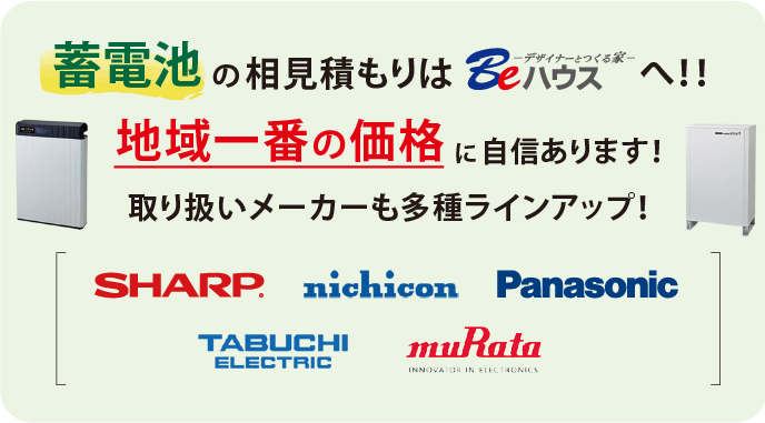 蓄電池の相見積もりはBeハウスへ！！ 地域一番の価格に自信あります！ 取り扱いメーカーも多種ラインアップ！ SHARP nichicon Panasonic TABUCHI muRata