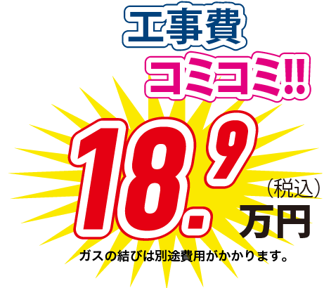 工事費コミコミ！！ 18.9万円(税込) ガスの結びは別途費用がかかります。