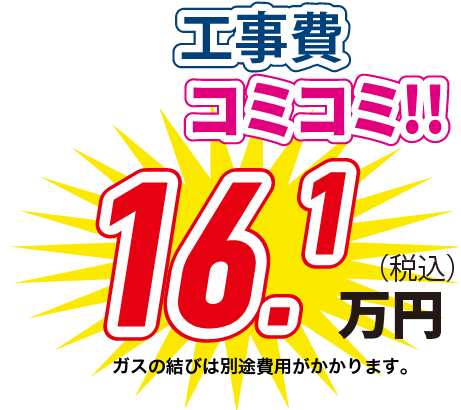 工事費コミコミ！！ 16.1万円(税込) ガスの結びは別途費用がかかります。