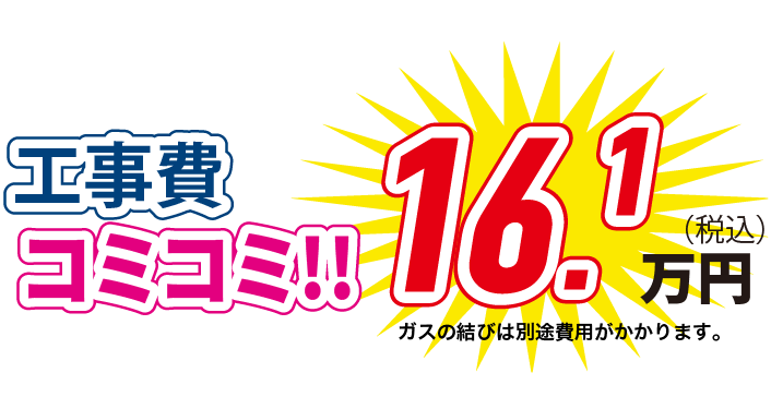 工事費コミコミ！！ 16.1万円(税込) ガスの結びは別途費用がかかります。